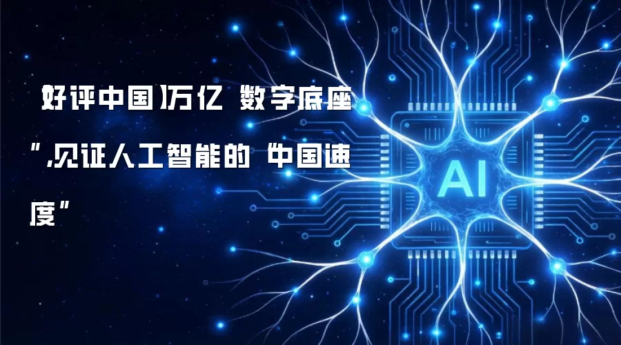 【好评中国】万亿“数字底座”,见证人工智能的“中国速度”