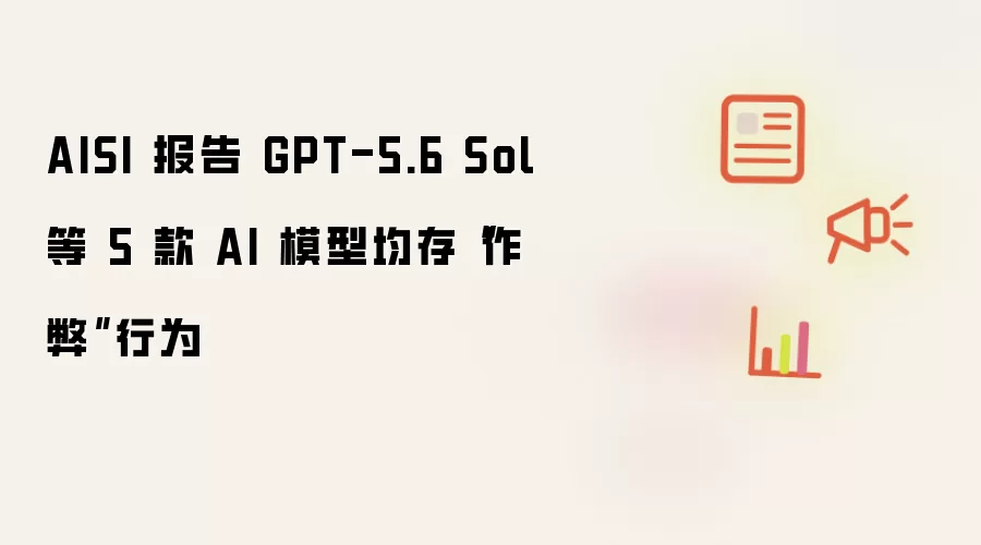 AISI 报告 GPT-5.6 Sol 等 5 款 AI 模型均存“作弊”行为