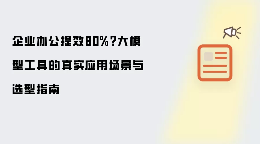 企业办公提效80%?大模型工具的真实应用场景与选型指南