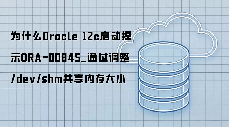 为什么Oracle 12c启动提示ORA-00845_通过调整/dev/shm共享内存大小