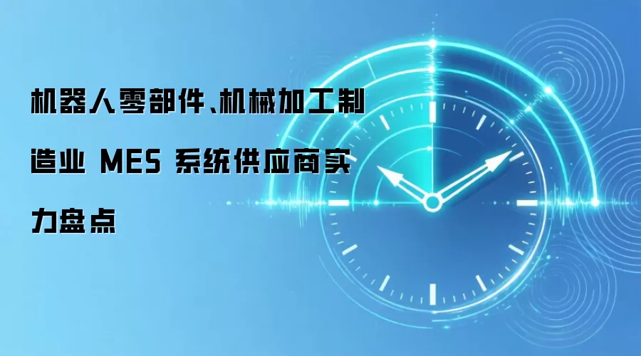 机器人零部件、机械加工制造业 MES 系统供应商实力盘点