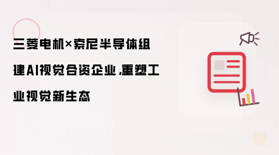 三菱电机×索尼半导体组建AI视觉合资企业,重塑工业视觉新生态