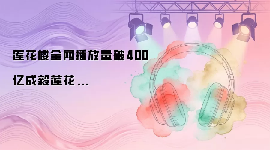 莲花楼全网播放量破400亿成毅莲花...