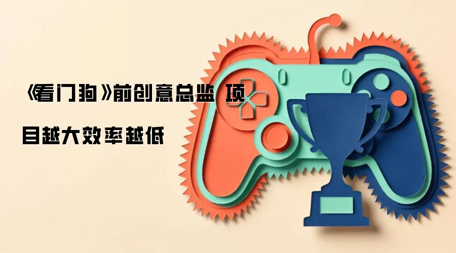 《看门狗》前创意总监 项目越大效率越低