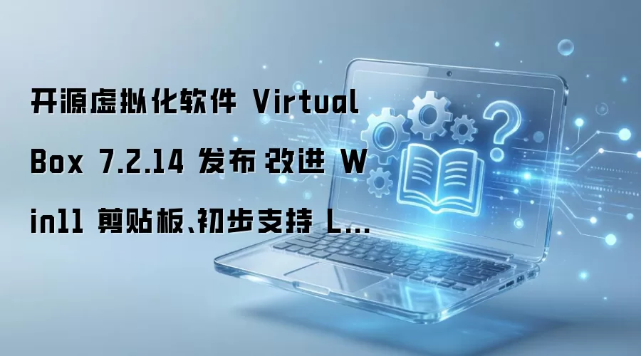 开源虚拟化软件 VirtualBox 7.2.14 发布：改进 Win11 剪贴板、初步支持 Linux 7.2