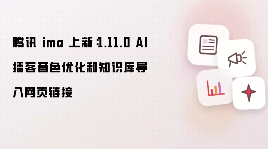 腾讯 ima 上新:1.11.0 AI播客音色优化和知识库导入网页链接