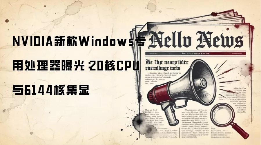 NVIDIA新款Windows专用处理器曝光:20核CPU与6144核集显