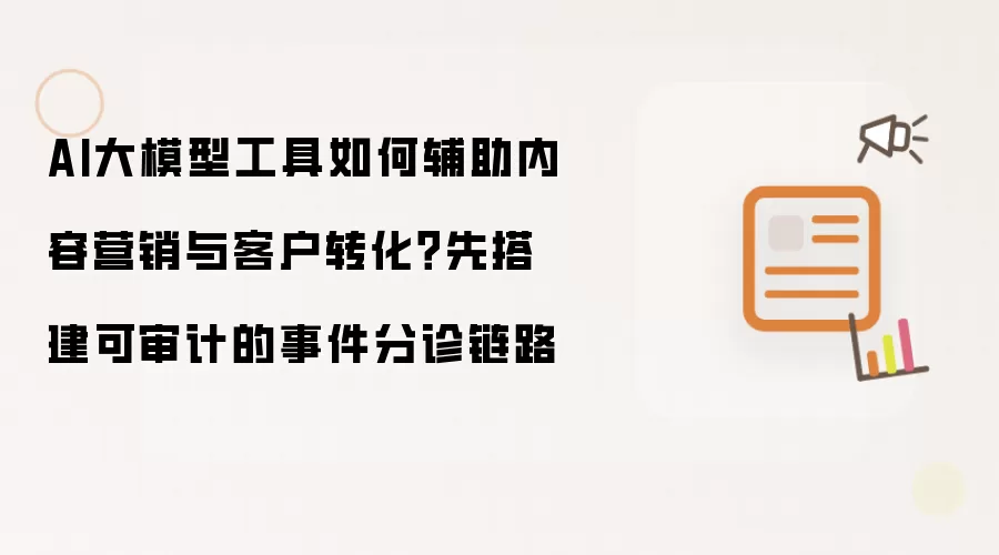 AI大模型工具如何辅助内容营销与客户转化？先搭建可审计的事件分诊链路