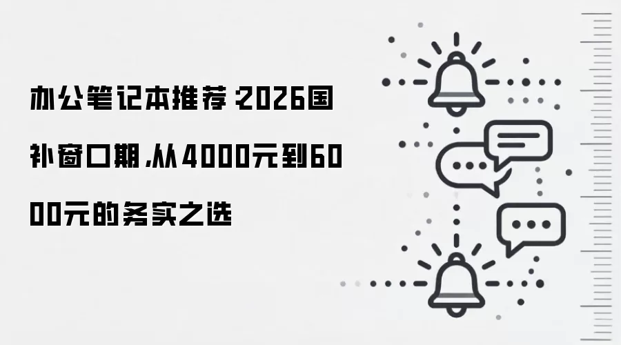 办公笔记本推荐:2026国补窗口期,从4000元到6000元的务实之选