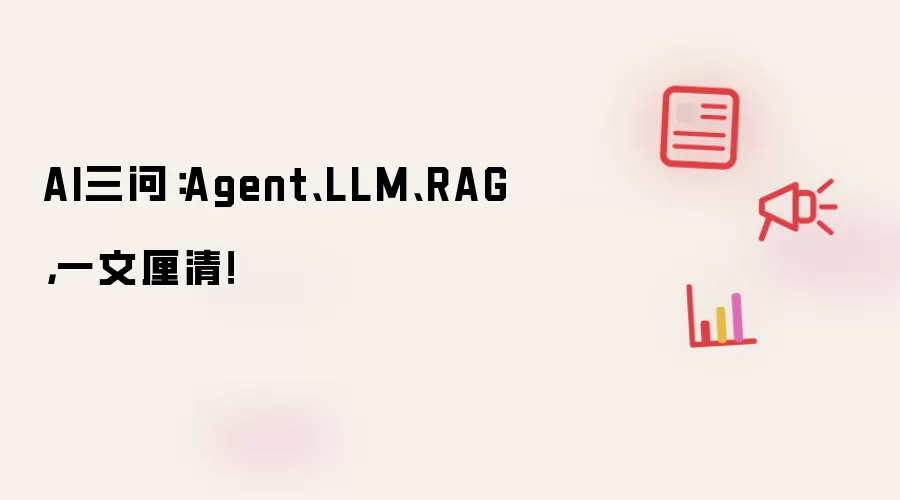 AI三问：Agent、LLM、RAG，一文厘清！