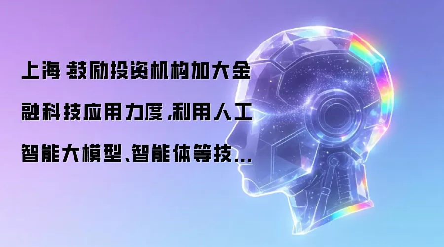 上海:鼓励投资机构加大金融科技应用力度,利用人工智能大模型、智能体等技术提升投研能力