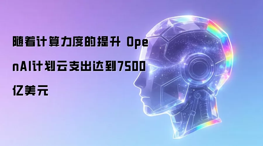 随着计算力度的提升 OpenAI计划云支出达到7500亿美元