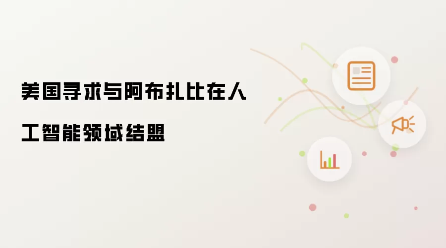 美国寻求与阿布扎比在人工智能领域结盟
