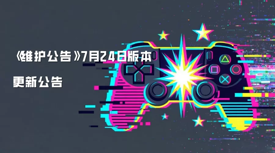 《维护公告》7月24日版本更新公告