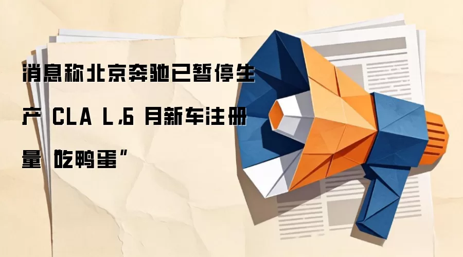 消息称北京奔驰已暂停生产 CLA L,6 月新车注册量“吃鸭蛋”