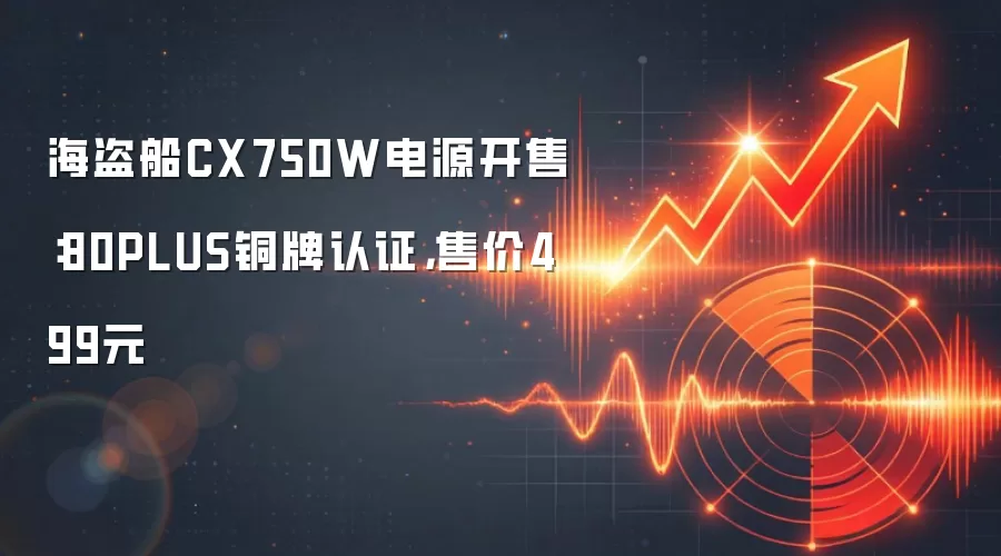 海盗船CX750W电源开售:80PLUS铜牌认证,售价499元