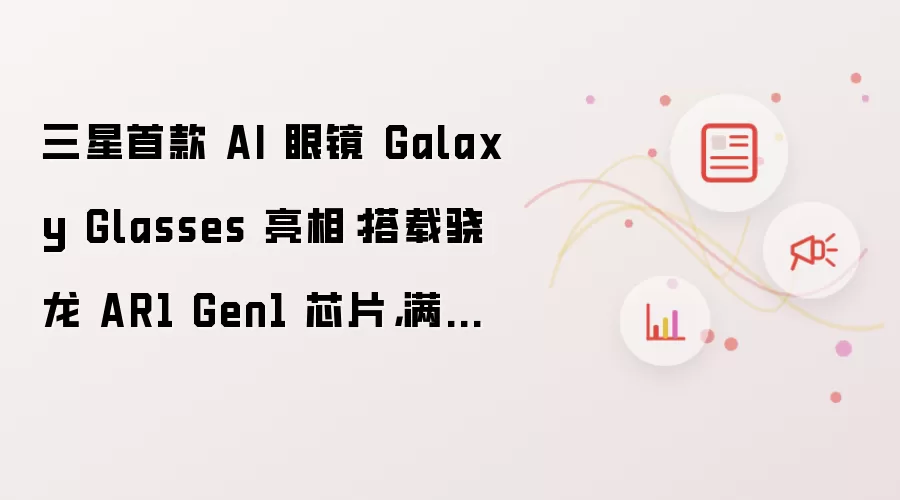 三星首款 AI 眼镜 Galaxy Glasses 亮相:搭载骁龙 AR1 Gen1 芯片,满电续航 9 小时