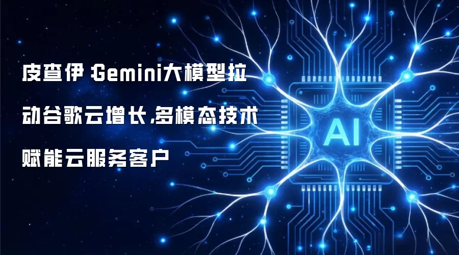 皮查伊：Gemini大模型拉动谷歌云增长，多模态技术赋能云服务客户