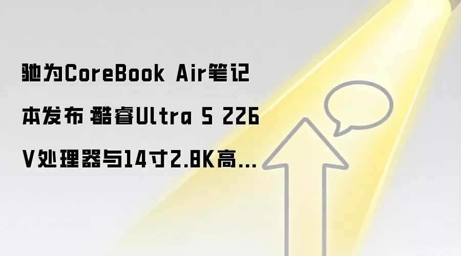 驰为CoreBook Air笔记本发布:酷睿Ultra 5 226V处理器与14寸2.8K高刷屏