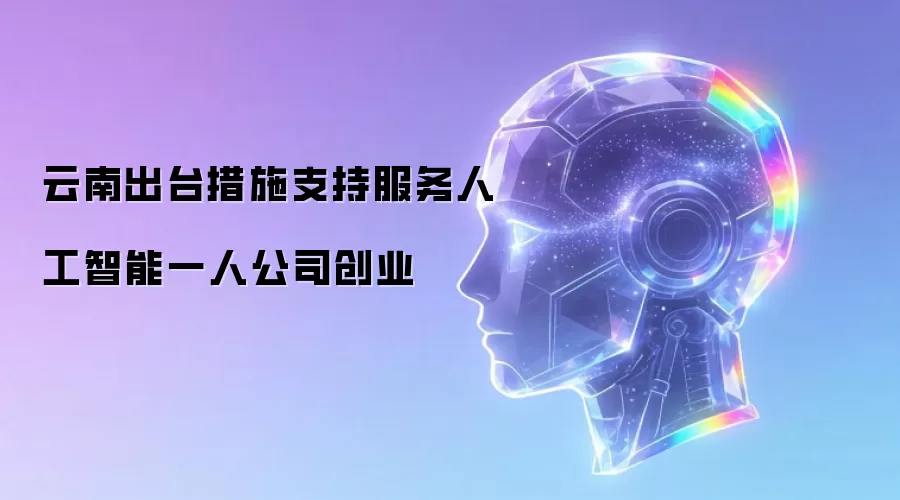 云南出台措施支持服务人工智能一人公司创业