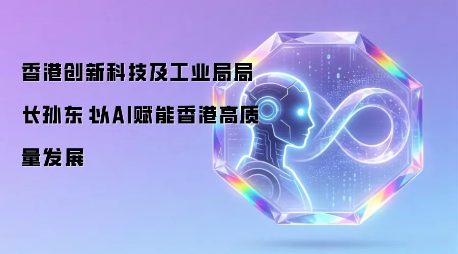 香港创新科技及工业局局长孙东:以AI赋能香港高质量发展
