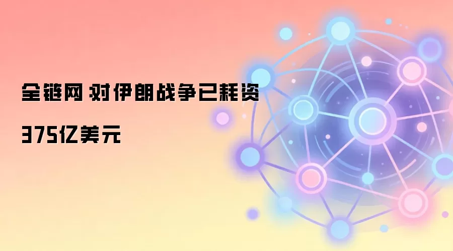 全链网:对伊朗战争已耗资375亿美元