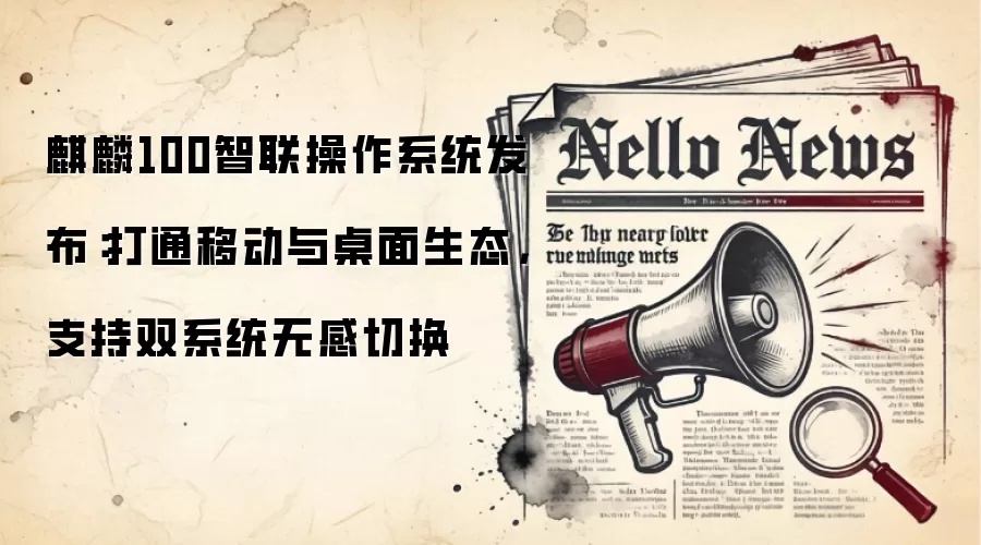 麒麟100智联操作系统发布:打通移动与桌面生态,支持双系统无感切换
