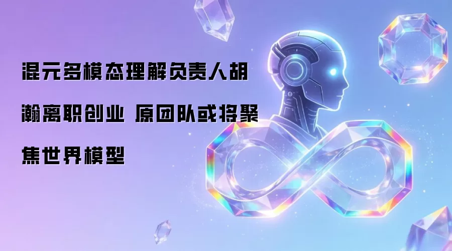 混元多模态理解负责人胡瀚离职创业 原团队或将聚焦世界模型