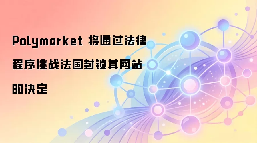 Polymarket 将通过法律程序挑战法国封锁其网站的决定