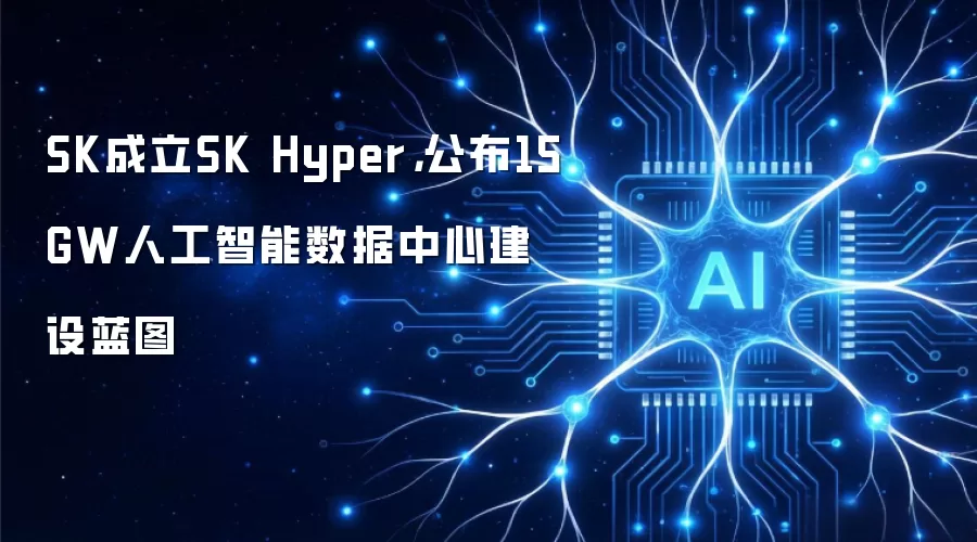 SK成立SK Hyper，公布15GW人工智能数据中心建设蓝图
