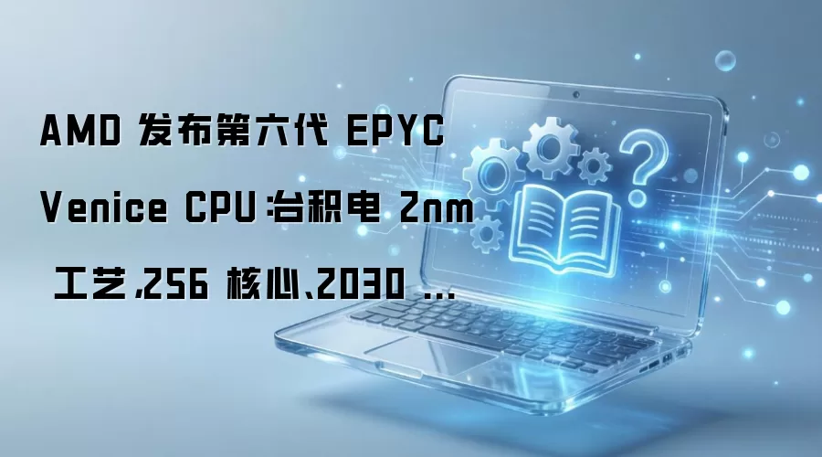 AMD 发布第六代 EPYC Venice CPU:台积电 2nm 工艺,256 核心、2030 亿晶体管、5GHz+ 频率