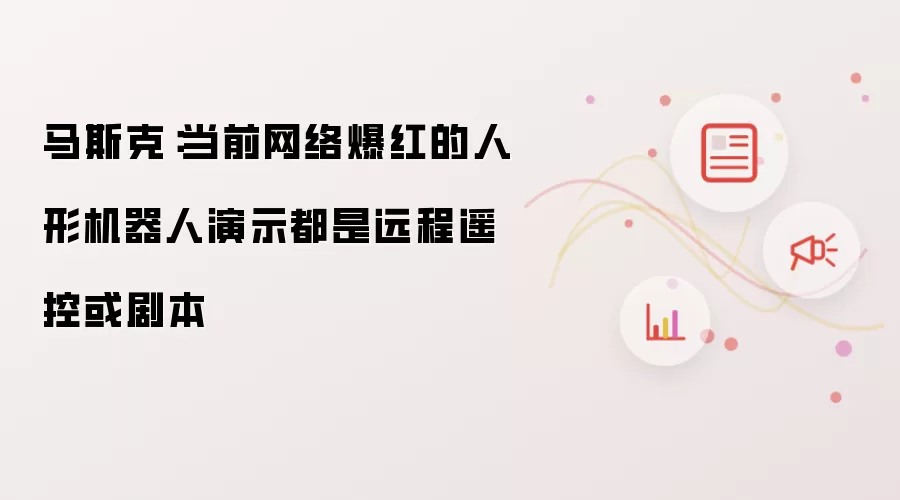 马斯克：当前网络爆红的人形机器人演示都是远程遥控或剧本