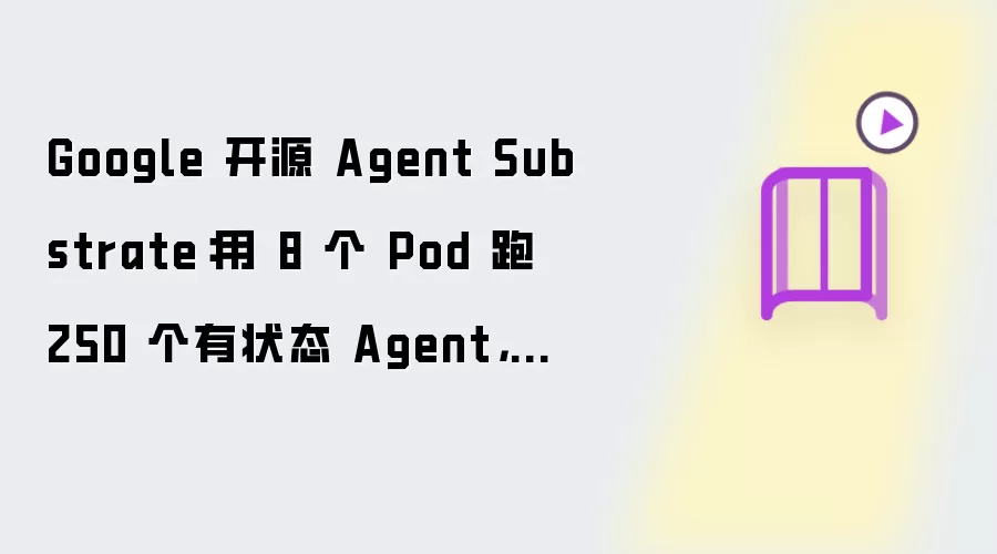 Google 开源 Agent Substrate:用 8 个 Pod 跑 250 个有状态 Agent,怎么做到的?