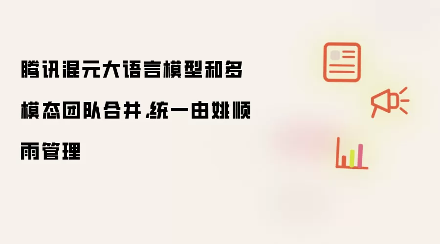 腾讯混元大语言模型和多模态团队合并，统一由姚顺雨管理