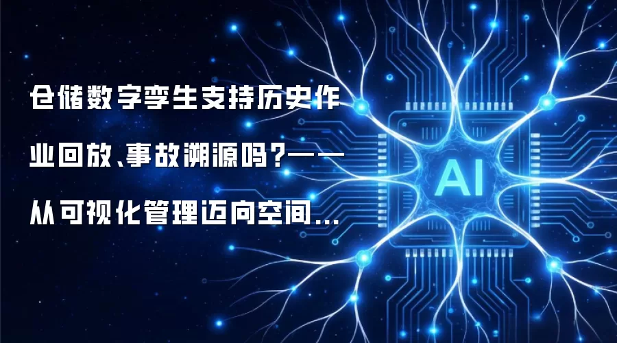 仓储数字孪生支持历史作业回放、事故溯源吗?——从可视化管理迈向空间智能分析