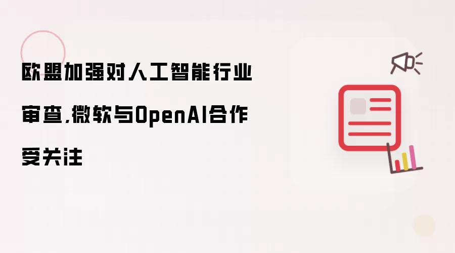 欧盟加强对人工智能行业审查,微软与OpenAI合作受关注