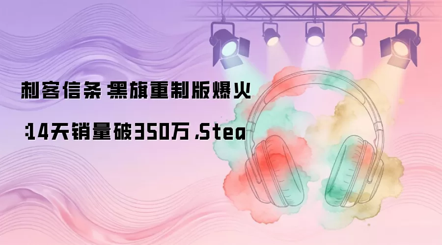 刺客信条:黑旗重制版爆火:14天销量破350万,Stea