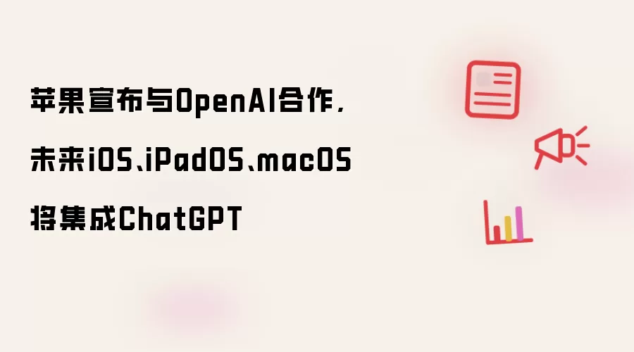 苹果宣布与OpenAI合作,未来iOS、iPadOS、macOS将集成ChatGPT
