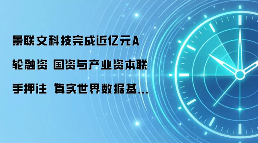 景联文科技完成近亿元A轮融资 国资与产业资本联手押注“真实世界数据基础设施”
