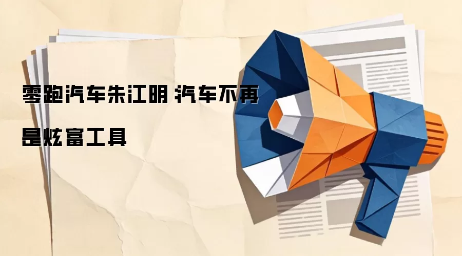 零跑汽车朱江明:汽车不再是炫富工具