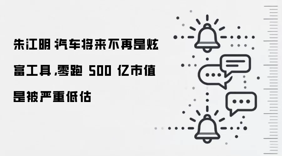 朱江明:汽车将来不再是炫富工具,零跑 500 亿市值是被严重低估