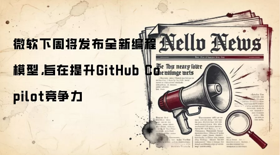 微软下周将发布全新编程模型,旨在提升GitHub Copilot竞争力