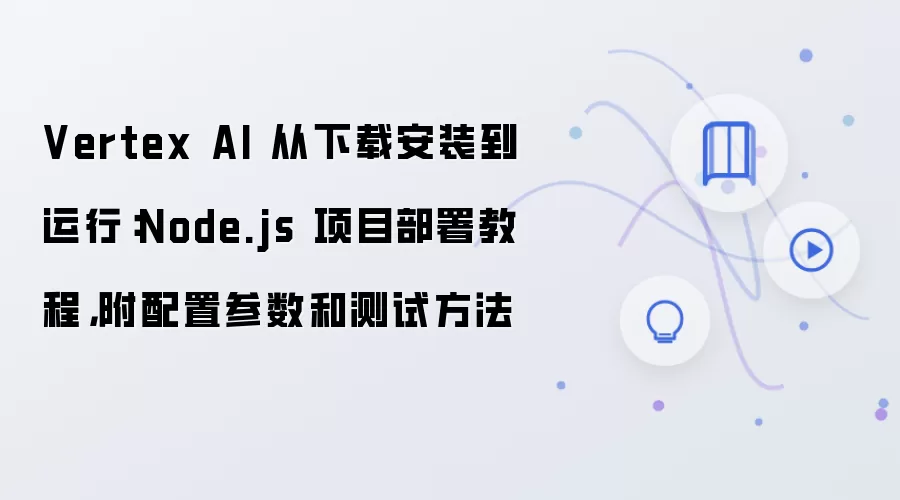 Vertex AI 从下载安装到运行:Node.js 项目部署教程,附配置参数和测试方法