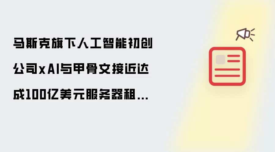 马斯克旗下人工智能初创公司xAI与甲骨文接近达成100亿美元服务器租用协议