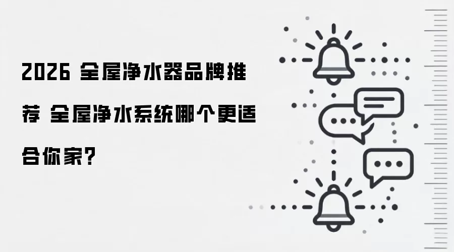 2026 全屋净水器品牌推荐 全屋净水系统哪个更适合你家?