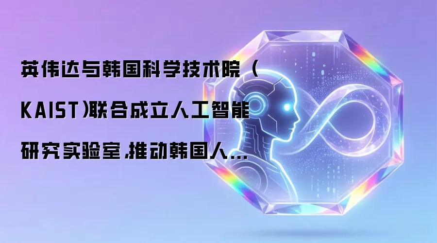 英伟达与韩国科学技术院（KAIST）联合成立人工智能研究实验室，推动韩国人工智能创新加速落地。