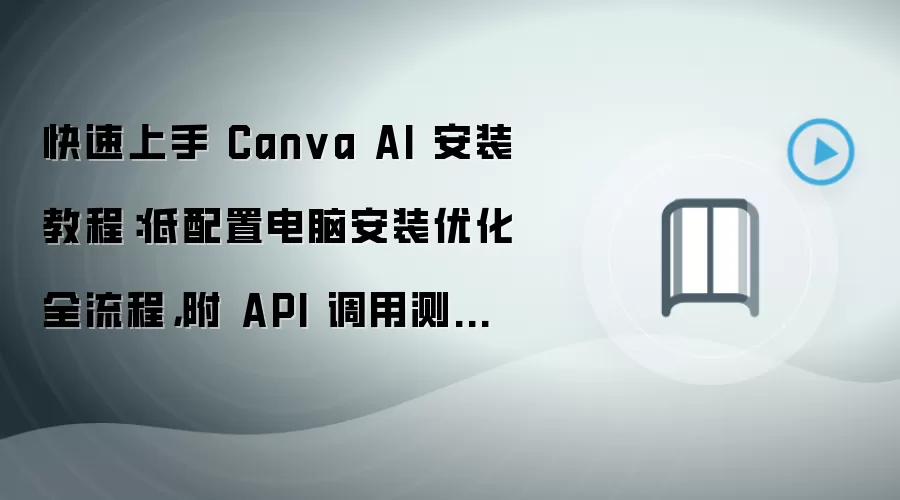 快速上手 Canva AI 安装教程:低配置电脑安装优化全流程,附 API 调用测试步骤