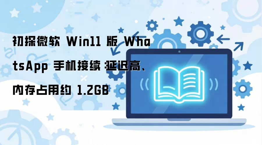 初探微软 Win11 版 WhatsApp 手机接续:延迟高、内存占用约 1.2GB