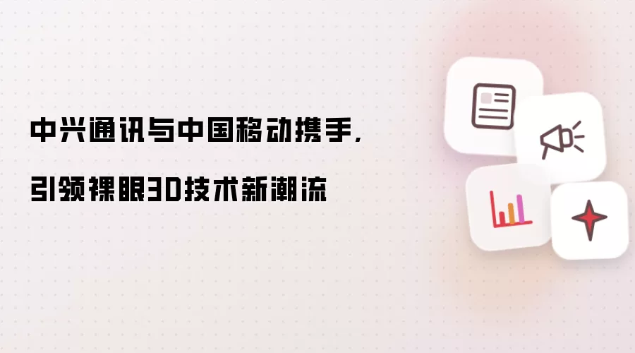 中兴通讯与中国移动携手,引领裸眼3D技术新潮流