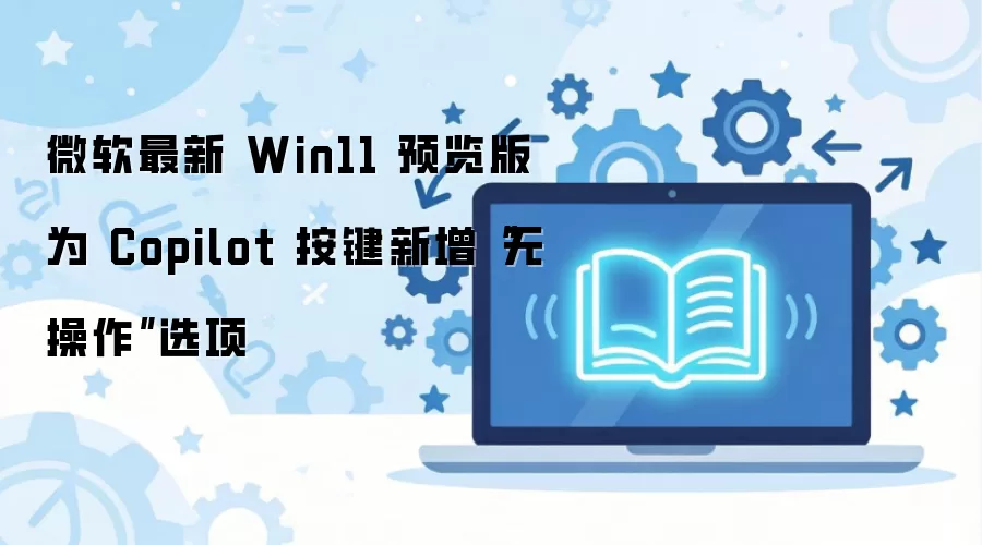 微软最新 Win11 预览版为 Copilot 按键新增“无操作”选项